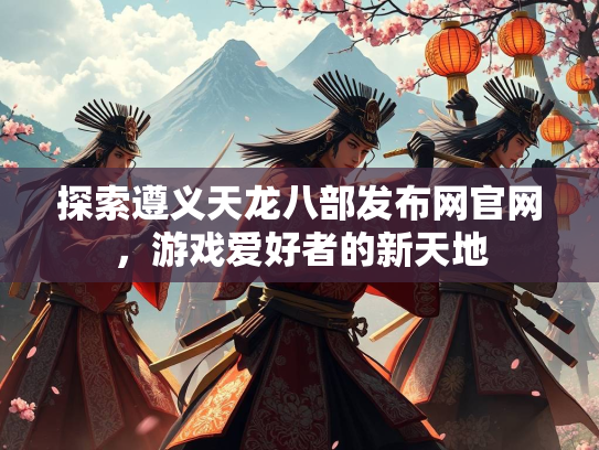 探索遵义天龙八部发布网官网，游戏爱好者的新天地