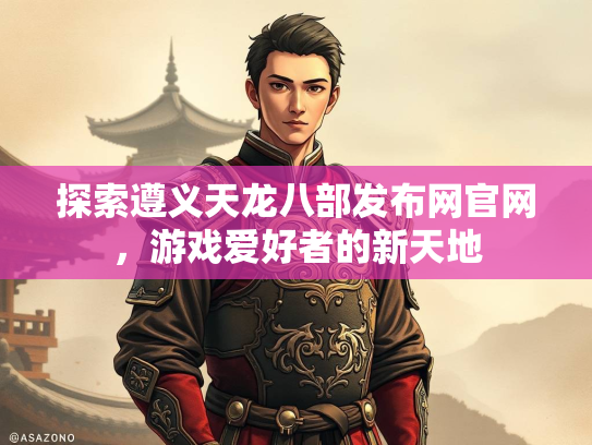 探索遵义天龙八部发布网官网，游戏爱好者的新天地