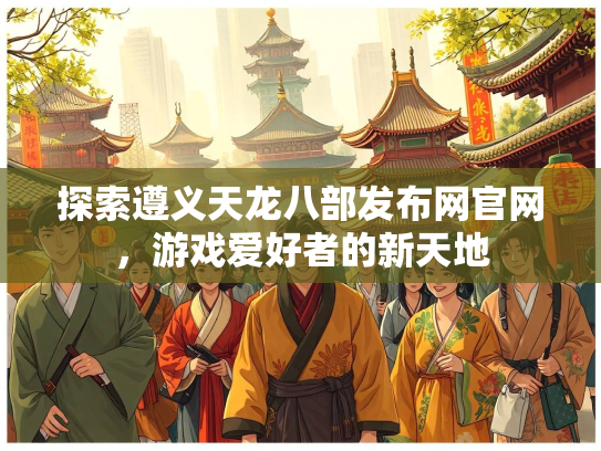 探索遵义天龙八部发布网官网，游戏爱好者的新天地