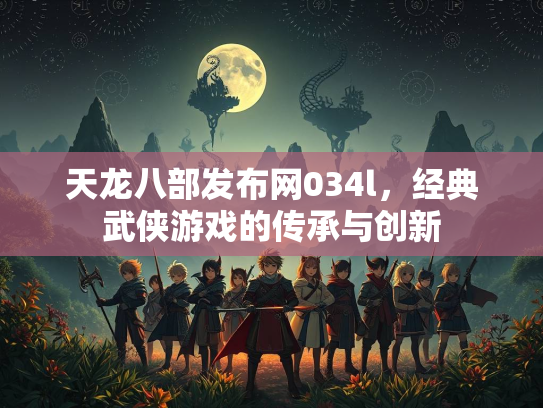 天龙八部发布网034l，经典武侠游戏的传承与创新