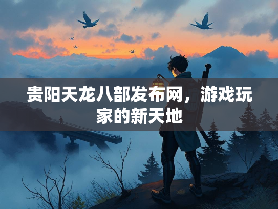 贵阳天龙八部发布网，游戏玩家的新天地