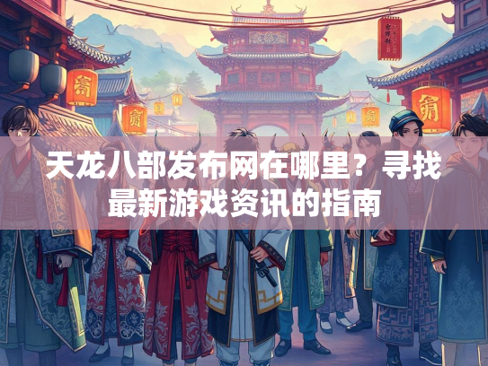 天龙八部发布网在哪里？寻找最新游戏资讯的指南