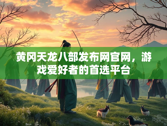 黄冈天龙八部发布网官网，游戏爱好者的首选平台