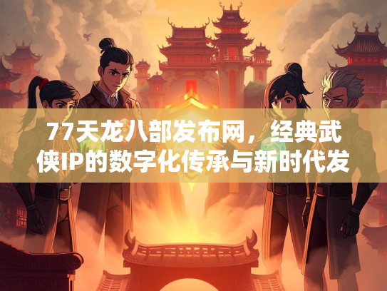 77天龙八部发布网，经典武侠IP的数字化传承与新时代发展