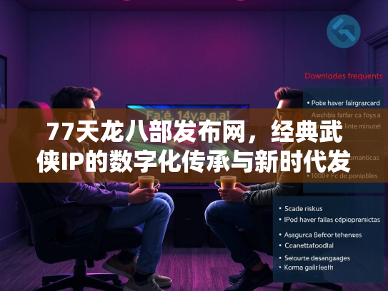 77天龙八部发布网，经典武侠IP的数字化传承与新时代发展