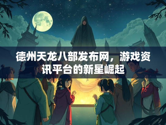 德州天龙八部发布网，游戏资讯平台的新星崛起  第2张