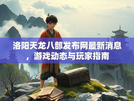 洛阳天龙八部发布网最新消息，游戏动态与玩家指南