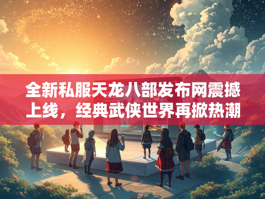 全新私服天龙八部发布网震撼上线，经典武侠世界再掀热潮  第2张
