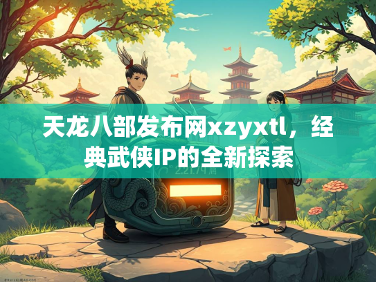 天龙八部发布网xzyxtl，经典武侠IP的全新探索