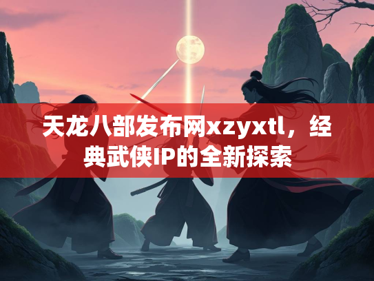 天龙八部发布网xzyxtl，经典武侠IP的全新探索