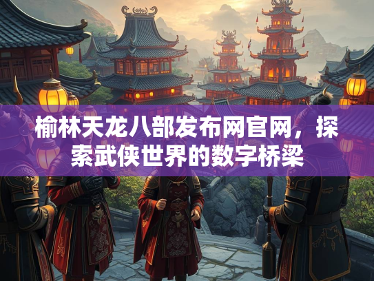 榆林天龙八部发布网官网，探索武侠世界的数字桥梁