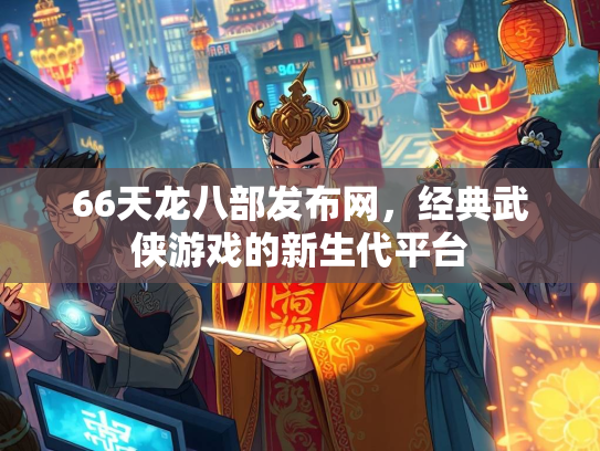 66天龙八部发布网，经典武侠游戏的新生代平台  第1张