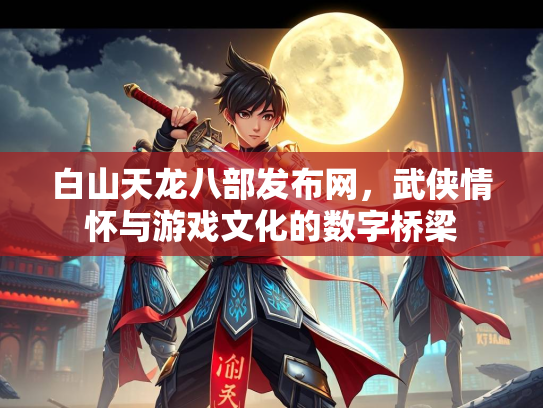 白山天龙八部发布网，武侠情怀与游戏文化的数字桥梁  第2张