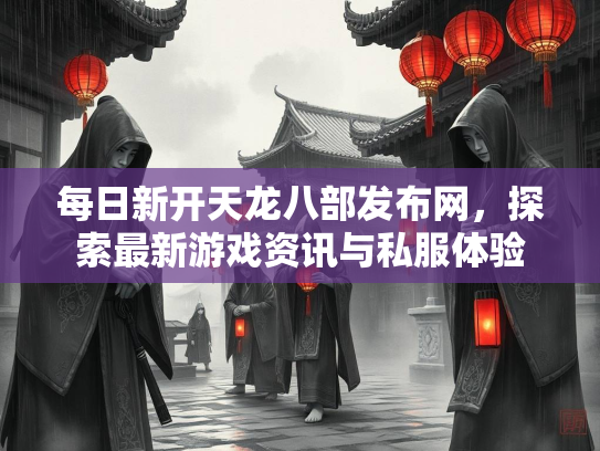 每日新开天龙八部发布网，探索最新游戏资讯与私服体验  第1张