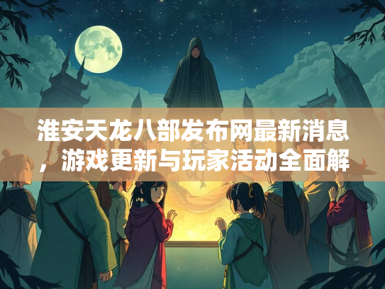 淮安天龙八部发布网最新消息，游戏更新与玩家活动全面解析  第2张