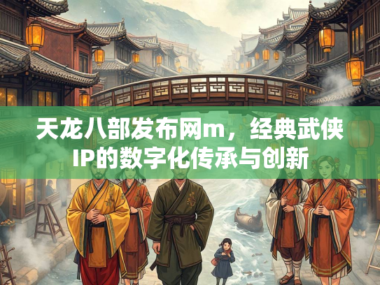 天龙八部发布网m，经典武侠IP的数字化传承与创新