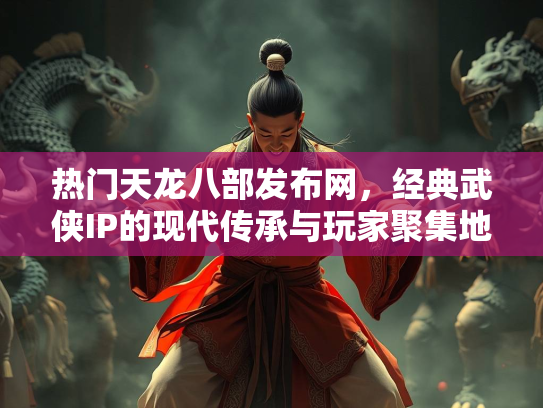 热门天龙八部发布网，经典武侠IP的现代传承与玩家聚集地