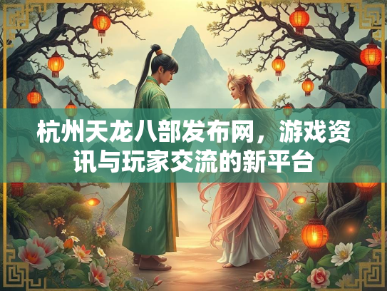 杭州天龙八部发布网，游戏资讯与玩家交流的新平台  第2张