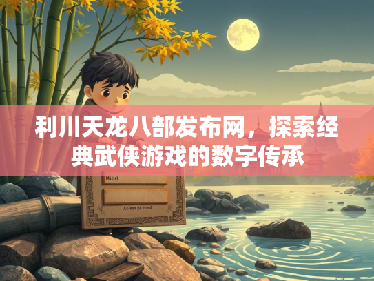 利川天龙八部发布网，探索经典武侠游戏的数字传承  第2张