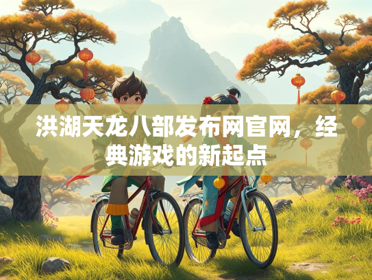 洪湖天龙八部发布网官网，经典游戏的新起点  第2张