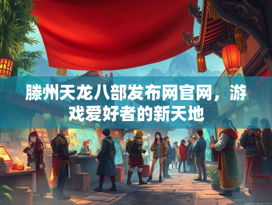 滕州天龙八部发布网官网，游戏爱好者的新天地  第3张