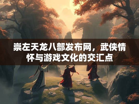 崇左天龙八部发布网，武侠情怀与游戏文化的交汇点  第3张
