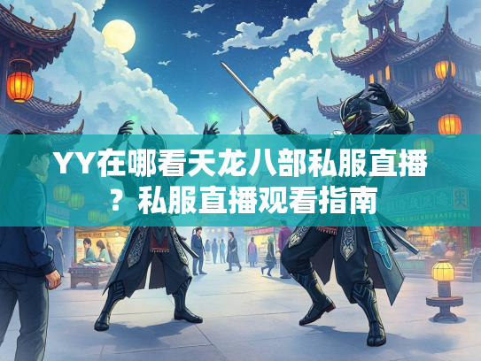YY在哪看天龙八部私服直播？私服直播观看指南