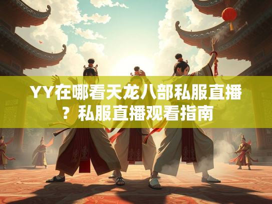 YY在哪看天龙八部私服直播？私服直播观看指南