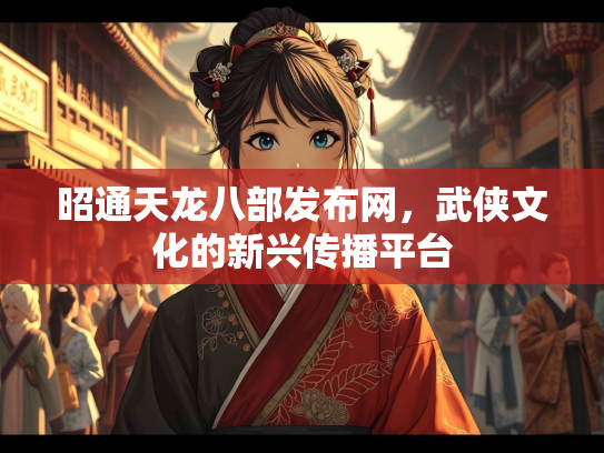 昭通天龙八部发布网，武侠文化的新兴传播平台  第3张