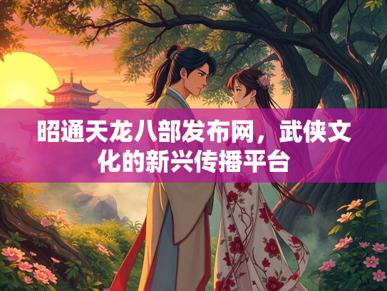 昭通天龙八部发布网，武侠文化的新兴传播平台  第1张