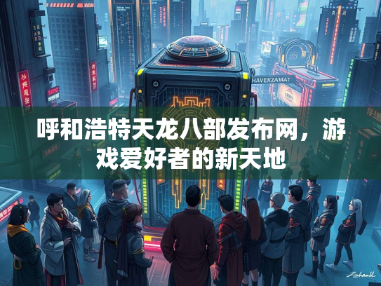 呼和浩特天龙八部发布网，游戏爱好者的新天地  第3张
