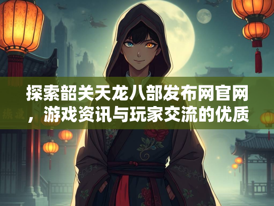 探索韶关天龙八部发布网官网，游戏资讯与玩家交流的优质平台