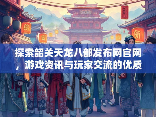 探索韶关天龙八部发布网官网，游戏资讯与玩家交流的优质平台
