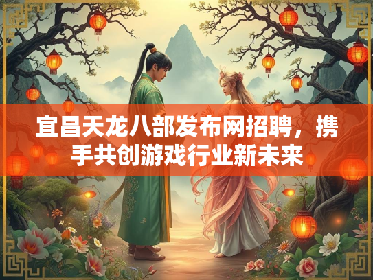 宜昌天龙八部发布网招聘，携手共创游戏行业新未来