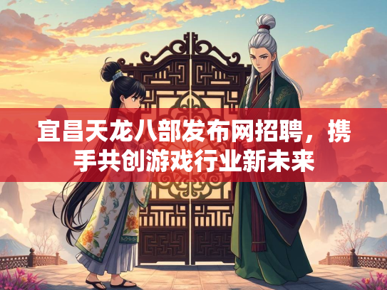 宜昌天龙八部发布网招聘，携手共创游戏行业新未来
