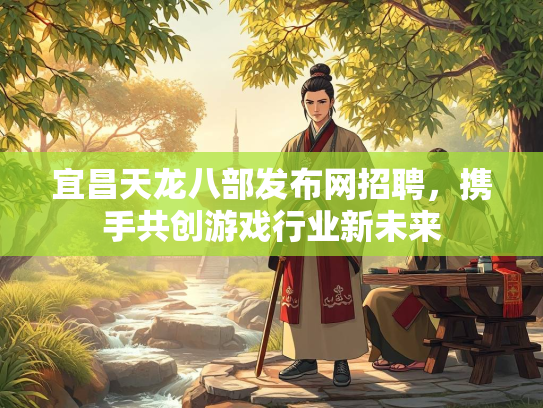 宜昌天龙八部发布网招聘，携手共创游戏行业新未来
