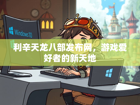 利辛天龙八部发布网，游戏爱好者的新天地