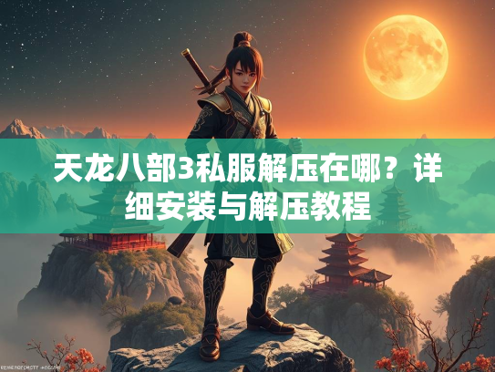 天龙八部3私服解压在哪？详细安装与解压教程