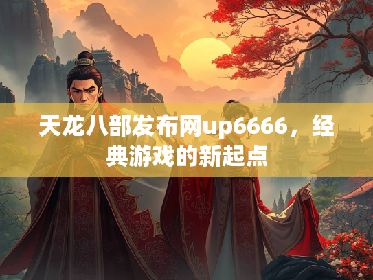 天龙八部发布网up6666，经典游戏的新起点  第2张