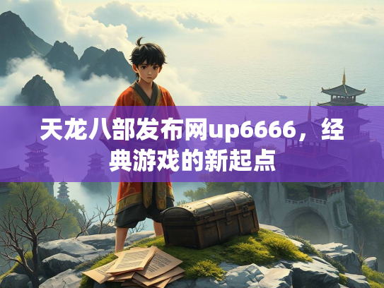 天龙八部发布网up6666，经典游戏的新起点