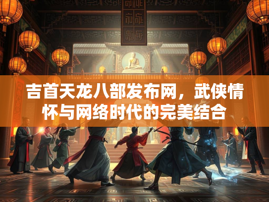 吉首天龙八部发布网，武侠情怀与网络时代的完美结合