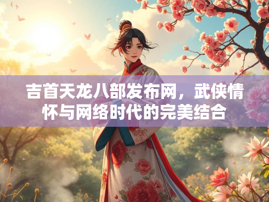 吉首天龙八部发布网，武侠情怀与网络时代的完美结合