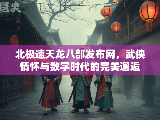 北极速天龙八部发布网，武侠情怀与数字时代的完美邂逅