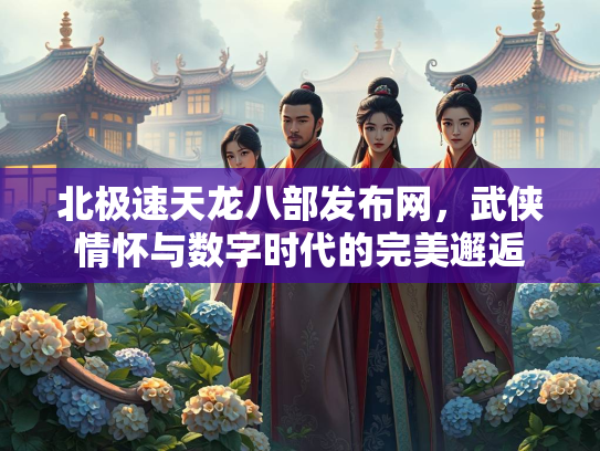 北极速天龙八部发布网，武侠情怀与数字时代的完美邂逅