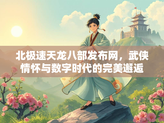 北极速天龙八部发布网，武侠情怀与数字时代的完美邂逅