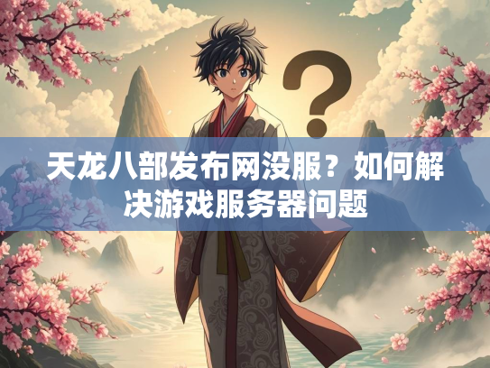 天龙八部发布网没服？如何解决游戏服务器问题