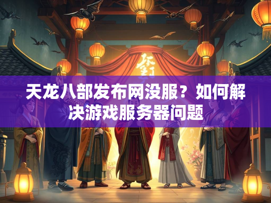 天龙八部发布网没服？如何解决游戏服务器问题