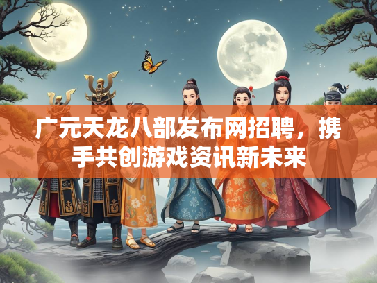 广元天龙八部发布网招聘，携手共创游戏资讯新未来  第2张
