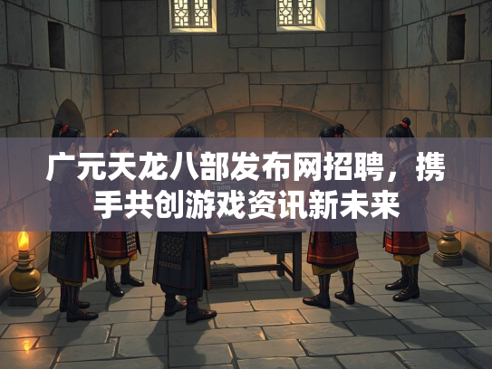 广元天龙八部发布网招聘，携手共创游戏资讯新未来  第3张