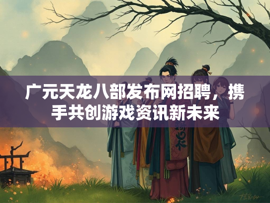 广元天龙八部发布网招聘，携手共创游戏资讯新未来